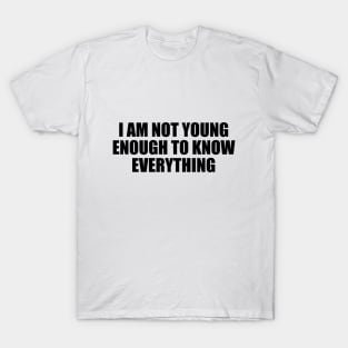 I am not young enough to know everything T-Shirt